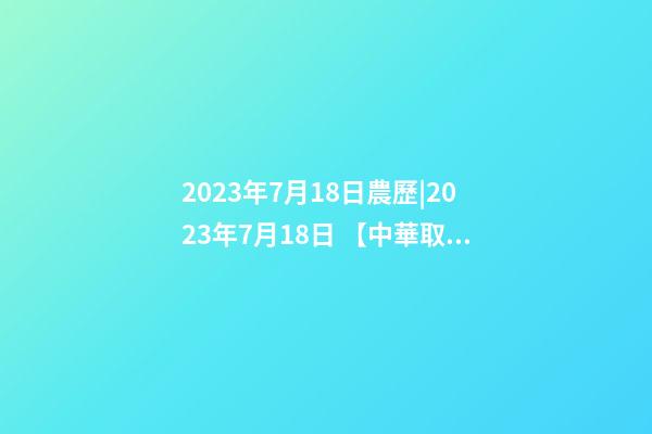 2023年7月18日農歷|2023年7月18日 【中華取名網】與浙江XXX電子科技有限公司簽約-第1張-公司起名-玄機派